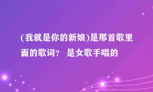 (我就是你的新娘)是那首歌里面的歌词？ 是女歌手唱的