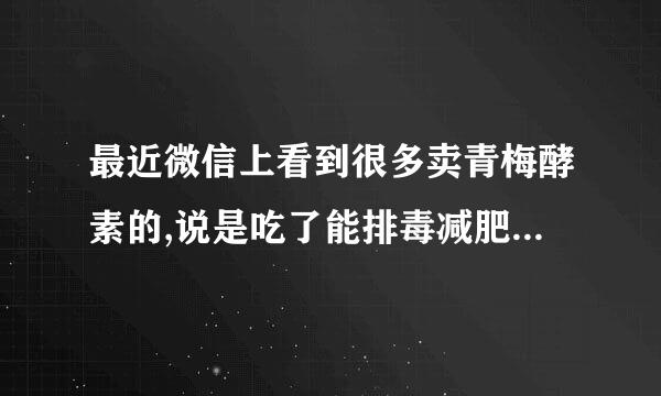 最近微信上看到很多卖青梅酵素的,说是吃了能排毒减肥,可信吗?是...