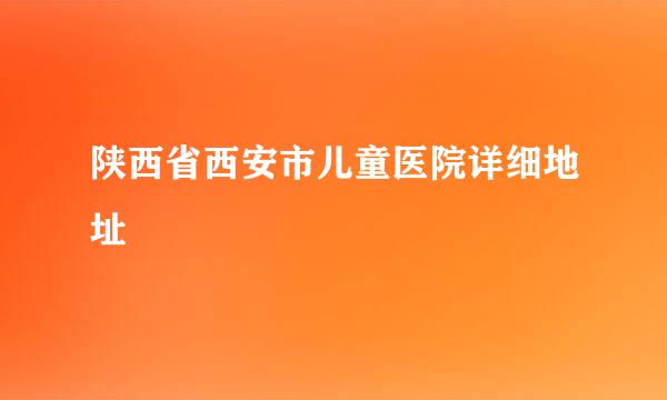 陕西省西安市儿童医院详细地址