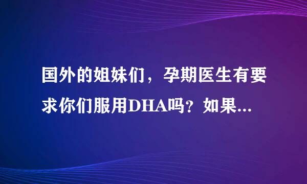 国外的姐妹们，孕期医生有要求你们服用DHA吗？如果有，是藻类的还是鱼类的啊,谢谢咯！