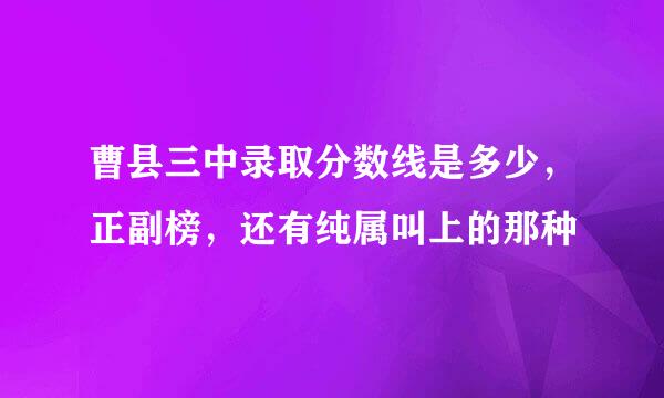 曹县三中录取分数线是多少，正副榜，还有纯属叫上的那种