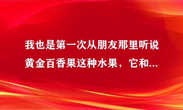 我也是第一次从朋友那里听说黄金百香果这种水果，它和普通百香果有什么不同吗？