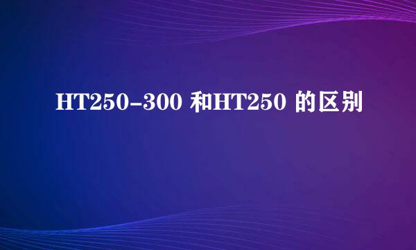 HT250-300 和HT250 的区别