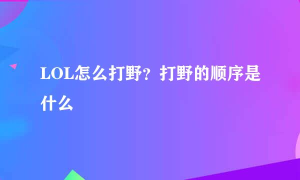 LOL怎么打野？打野的顺序是什么