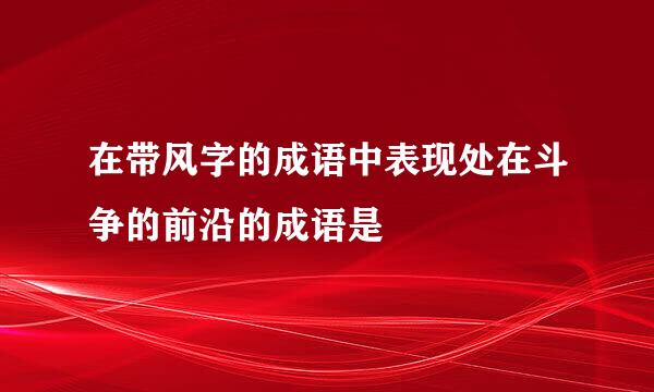 在带风字的成语中表现处在斗争的前沿的成语是