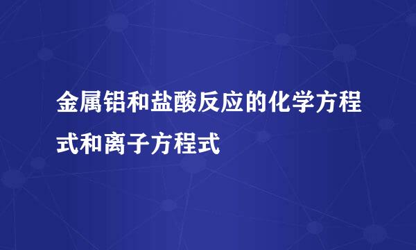 金属铝和盐酸反应的化学方程式和离子方程式