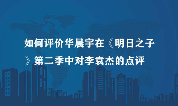 如何评价华晨宇在《明日之子》第二季中对李袁杰的点评