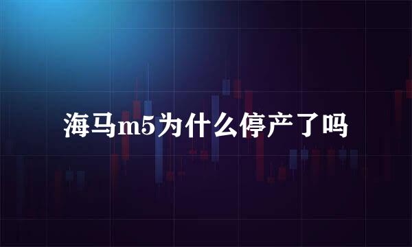 海马m5为什么停产了吗