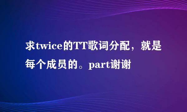 求twice的TT歌词分配，就是每个成员的。part谢谢