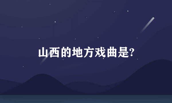 山西的地方戏曲是?