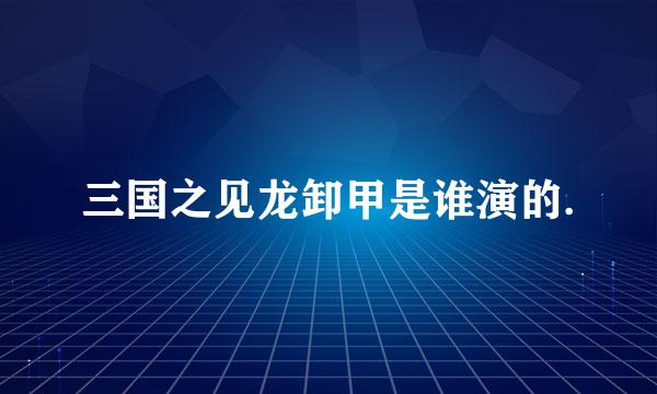 三国之见龙卸甲是谁演的.