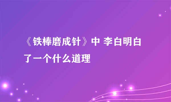 《铁棒磨成针》中 李白明白了一个什么道理