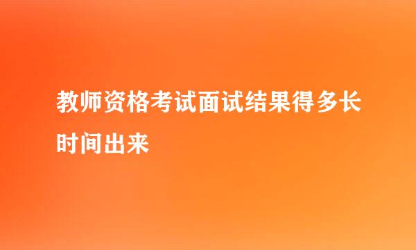 教师资格考试面试结果得多长时间出来