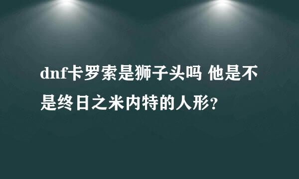 dnf卡罗索是狮子头吗 他是不是终日之米内特的人形？