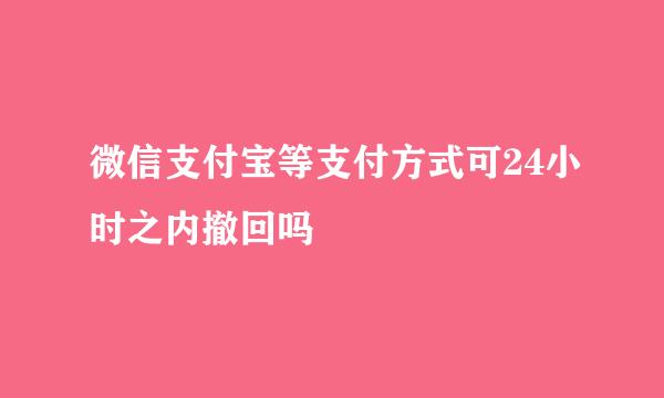 微信支付宝等支付方式可24小时之内撤回吗