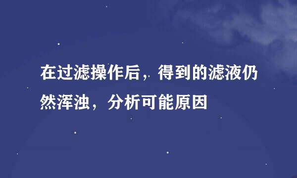 在过滤操作后，得到的滤液仍然浑浊，分析可能原因