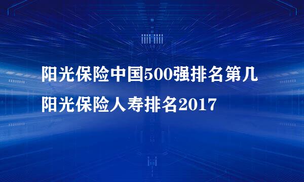 阳光保险中国500强排名第几 阳光保险人寿排名2017