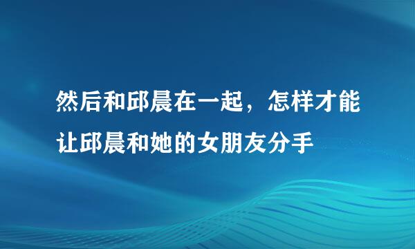 然后和邱晨在一起，怎样才能让邱晨和她的女朋友分手