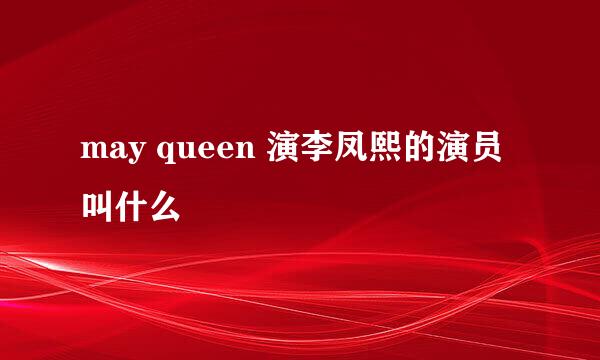 may queen 演李凤熙的演员叫什么