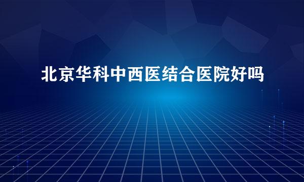 北京华科中西医结合医院好吗