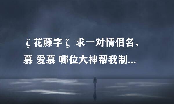 ζ花藤字ζ 求一对情侣名，慕 爱慕 哪位大神帮我制作下，谢谢