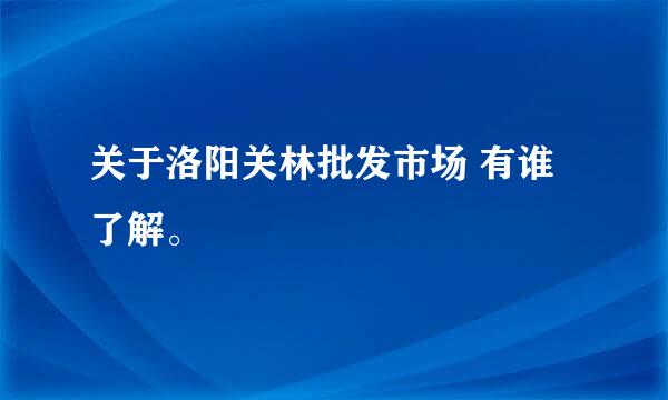 关于洛阳关林批发市场 有谁了解。