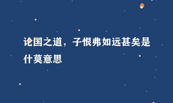 论国之道，子恨弗如远甚矣是什莫意思