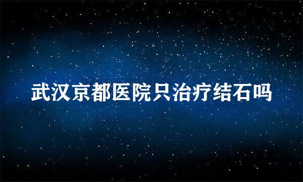 武汉京都医院只治疗结石吗