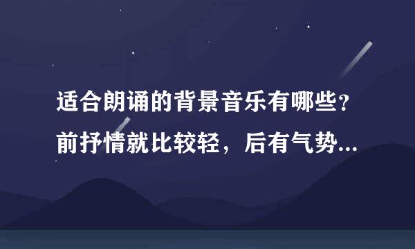 适合朗诵的背景音乐有哪些？前抒情就比较轻，后有气势点的，一共三分...