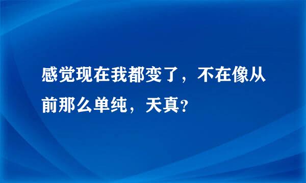 感觉现在我都变了，不在像从前那么单纯，天真？