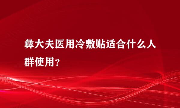 彝大夫医用冷敷贴适合什么人群使用？