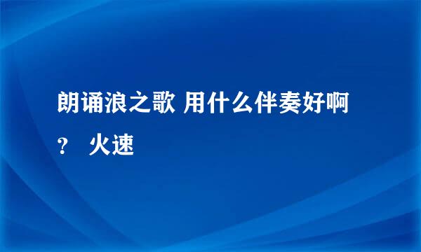 朗诵浪之歌 用什么伴奏好啊？ 火速