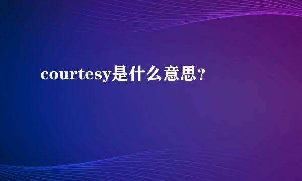 courtesy是什么意思？