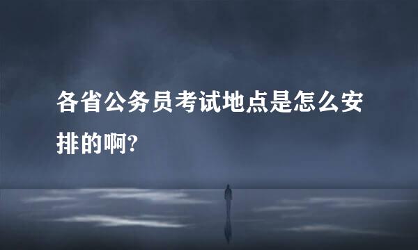 各省公务员考试地点是怎么安排的啊?