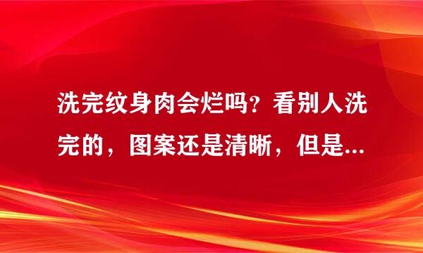 洗完纹身肉会烂吗？看别人洗完的，图案还是清晰，但是颜色是红色的。