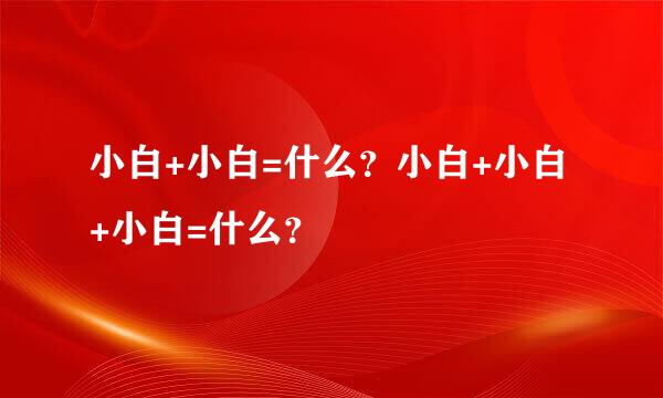 小白+小白=什么？小白+小白+小白=什么？