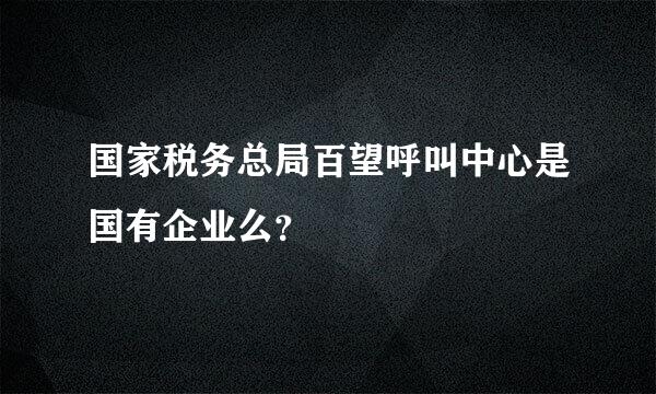 国家税务总局百望呼叫中心是国有企业么？