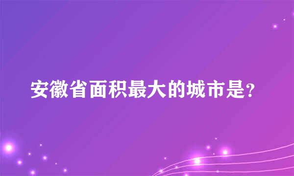 安徽省面积最大的城市是？