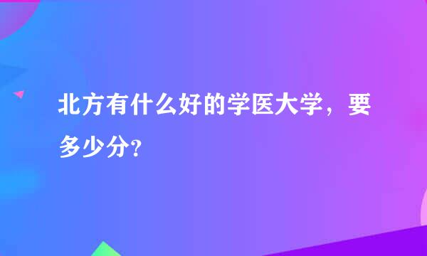 北方有什么好的学医大学，要多少分？