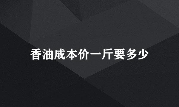 香油成本价一斤要多少