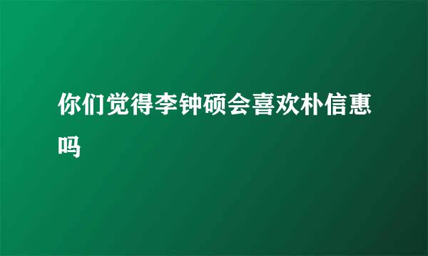 你们觉得李钟硕会喜欢朴信惠吗