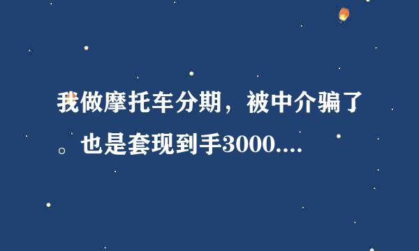 我做摩托车分期，被中介骗了。也是套现到手3000.贷款9000.一定要我还24期