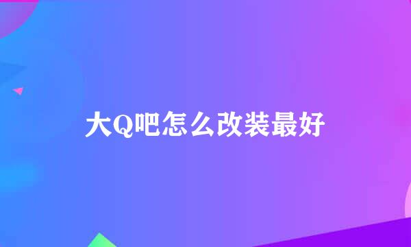 大Q吧怎么改装最好