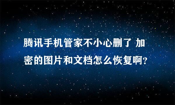 腾讯手机管家不小心删了 加密的图片和文档怎么恢复啊？