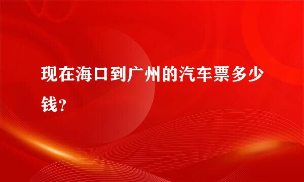 现在海口到广州的汽车票多少钱？