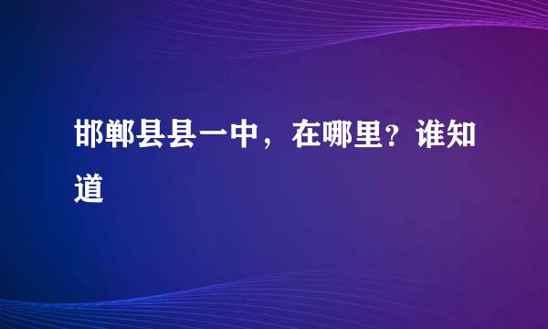 邯郸县县一中，在哪里？谁知道