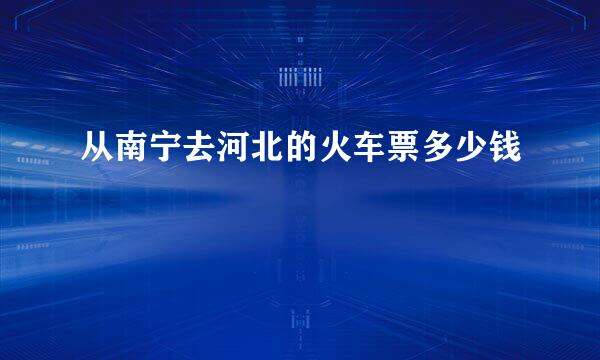 从南宁去河北的火车票多少钱