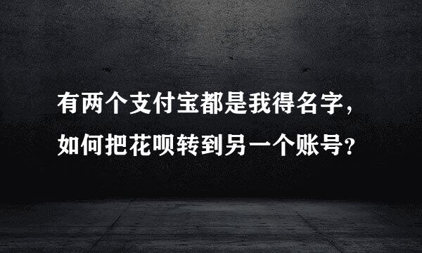 有两个支付宝都是我得名字，如何把花呗转到另一个账号？