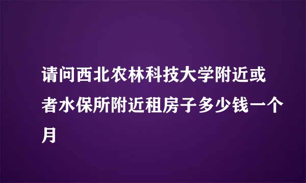 请问西北农林科技大学附近或者水保所附近租房子多少钱一个月