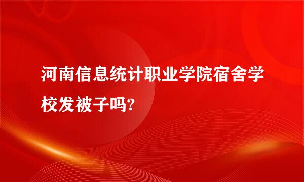 河南信息统计职业学院宿舍学校发被子吗?